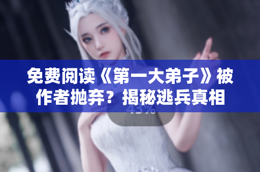 免费阅读《第一大弟子》被作者抛弃？揭秘逃兵真相