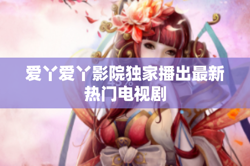 爱丫爱丫影院独家播出最新热门电视剧