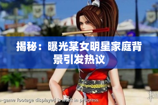 揭秘：曝光某女明星家庭背景引发热议