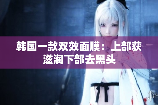 韩国一款双效面膜：上部获滋润下部去黑头