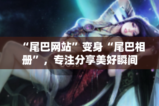 “尾巴网站”变身“尾巴相册”，专注分享美好瞬间
