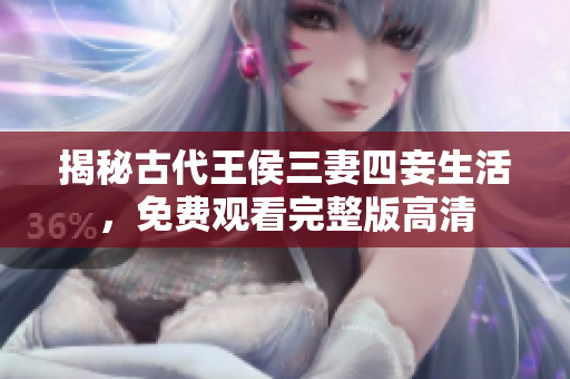 揭秘古代王侯三妻四妾生活，免费观看完整版高清