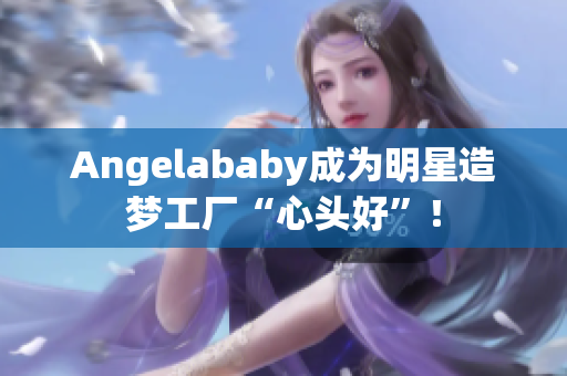 Angelababy成为明星造梦工厂“心头好”！