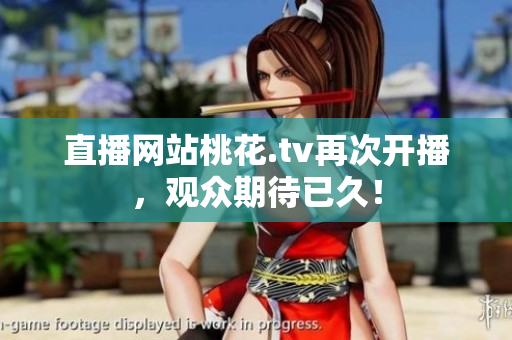 直播网站桃花.tv再次开播，观众期待已久！