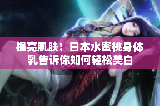 提亮肌肤！日本水蜜桃身体乳告诉你如何轻松美白