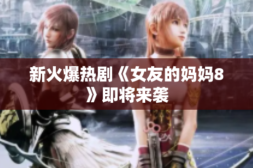 新火爆热剧《女友的妈妈8》即将来袭