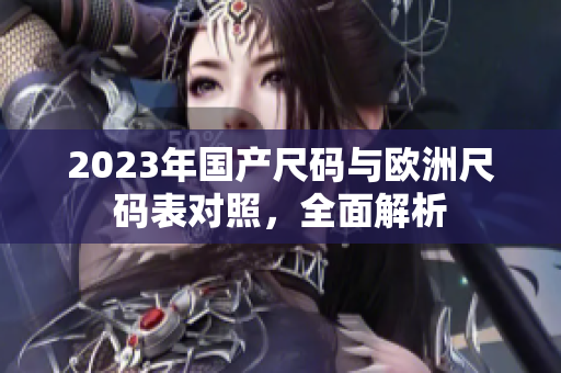 2023年国产尺码与欧洲尺码表对照，全面解析