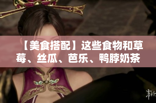 【美食搭配】这些食物和草莓、丝瓜、芭乐、鸭脖奶茶最搭！