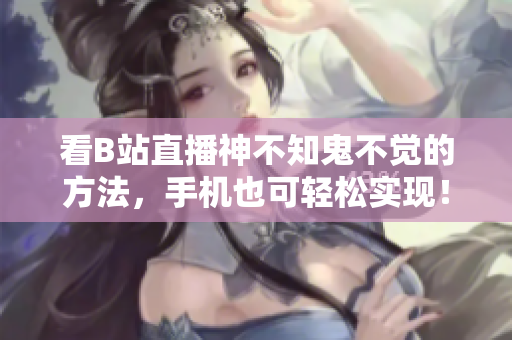 看B站直播神不知鬼不觉的方法，手机也可轻松实现！
