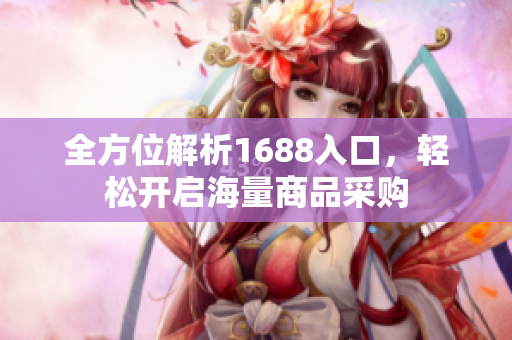 全方位解析1688入口，轻松开启海量商品采购