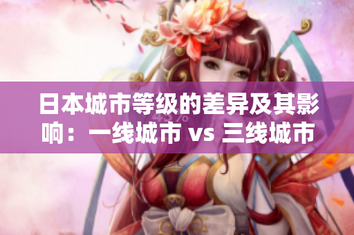 日本城市等级的差异及其影响：一线城市 vs 三线城市