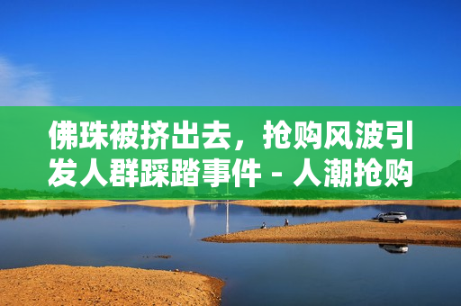 佛珠被挤出去，抢购风波引发人群踩踏事件 - 人潮抢购佛珠，引发踩踏事件