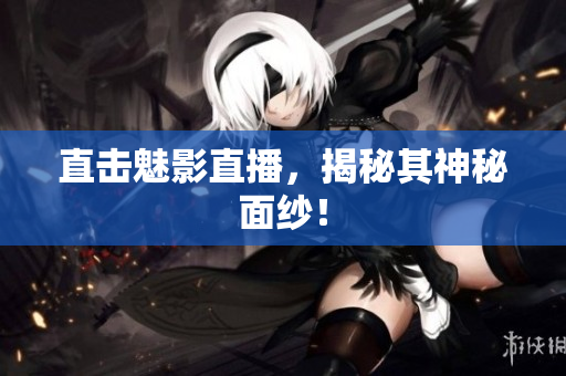 直击魅影直播，揭秘其神秘面纱！