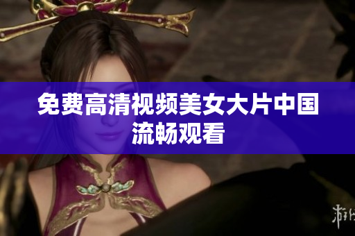 免费高清视频美女大片中国流畅观看