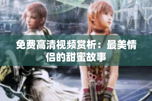 免费高清视频赏析：最美情侣的甜蜜故事