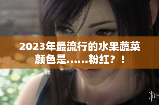 2023年最流行的水果蔬菜颜色是……粉红？！