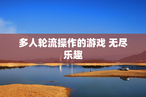 多人轮流操作的游戏 无尽乐趣