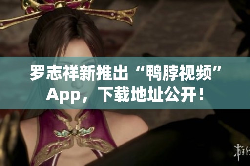 罗志祥新推出“鸭脖视频”App，下载地址公开！