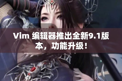 Vim 编辑器推出全新9.1版本，功能升级！