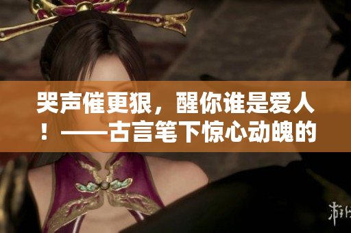 哭声催更狠，醒你谁是爱人！——古言笔下惊心动魄的爱情故事
