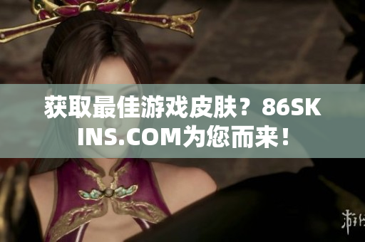 获取最佳游戏皮肤？86SKINS.COM为您而来！