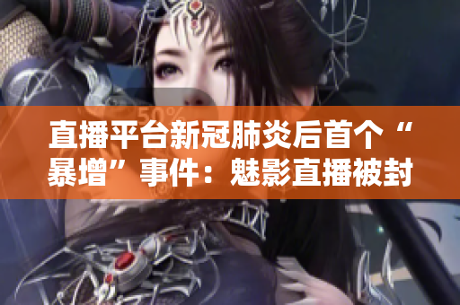 直播平台新冠肺炎后首个“暴增”事件：魅影直播被封禁