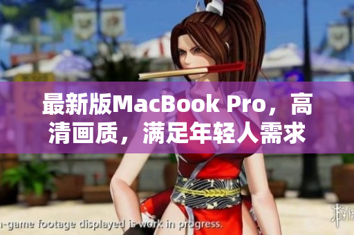 最新版MacBook Pro，高清画质，满足年轻人需求
