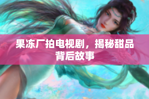 果冻厂拍电视剧，揭秘甜品背后故事
