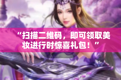 “扫描二维码，即可领取美妆进行时惊喜礼包！”