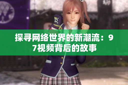 探寻网络世界的新潮流：97视频背后的故事