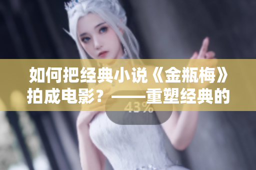 如何把经典小说《金瓶梅》拍成电影？——重塑经典的拍摄技巧
