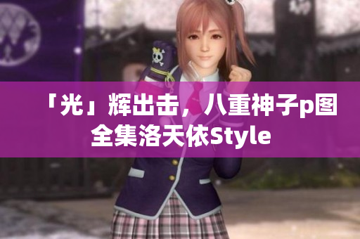「光」辉出击，八重神子p图全集洛天依Style