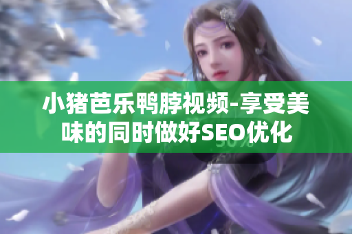 小猪芭乐鸭脖视频-享受美味的同时做好SEO优化