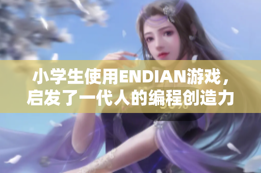 小学生使用ENDIAN游戏，启发了一代人的编程创造力！