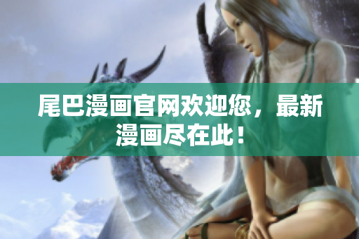 尾巴漫画官网欢迎您，最新漫画尽在此！