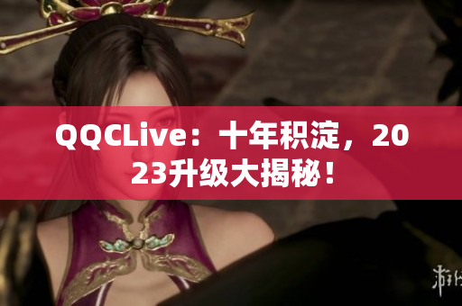 QQCLive：十年积淀，2023升级大揭秘！