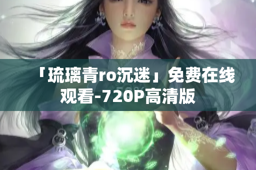 「琉璃青ro沉迷」免费在线观看-720P高清版