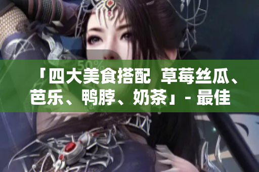 「四大美食搭配  草莓丝瓜、芭乐、鸭脖、奶茶」- 最佳搭配攻略