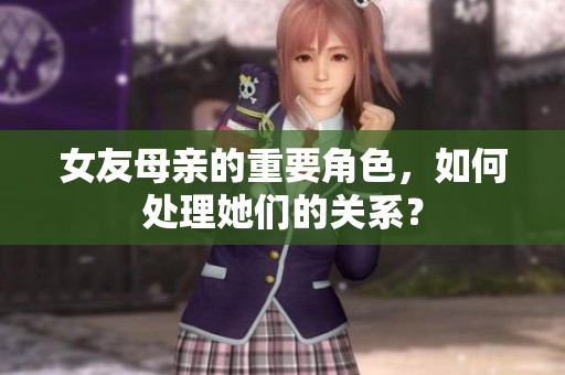 女友母亲的重要角色，如何处理她们的关系？