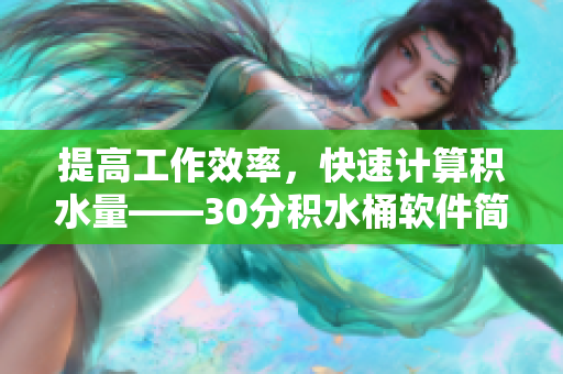 提高工作效率，快速计算积水量——30分积水桶软件简介
