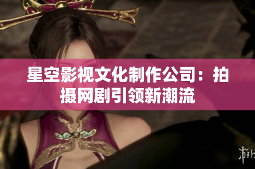 星空影视文化制作公司：拍摄网剧引领新潮流
