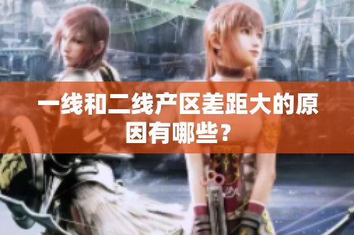 一线和二线产区差距大的原因有哪些？