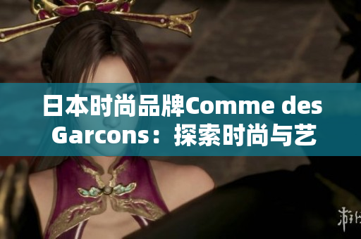 日本时尚品牌Comme des Garcons：探索时尚与艺术的融合