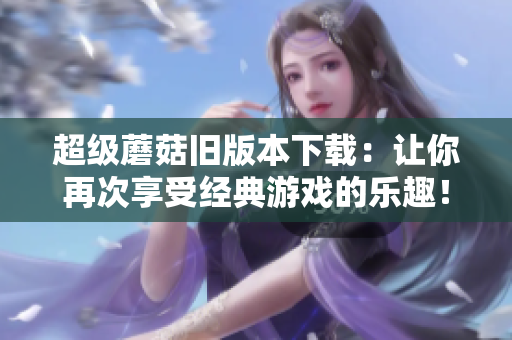 超级蘑菇旧版本下载：让你再次享受经典游戏的乐趣！