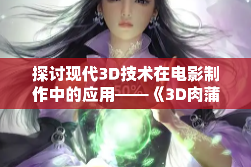 探讨现代3D技术在电影制作中的应用——《3D肉蒲团》解析
