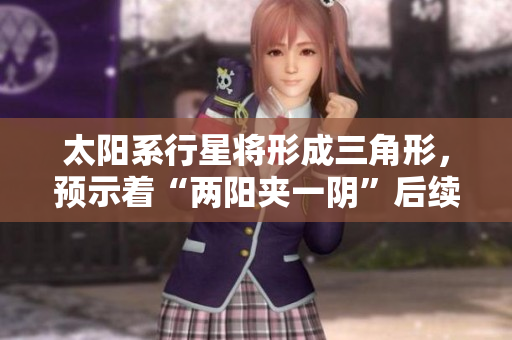 太阳系行星将形成三角形，预示着“两阳夹一阴”后续有趋势！
