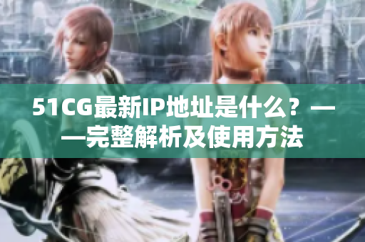 51CG最新IP地址是什么？——完整解析及使用方法