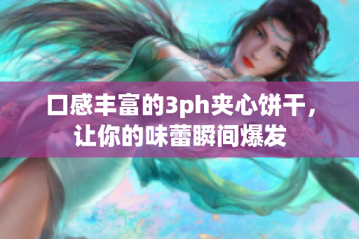 口感丰富的3ph夹心饼干，让你的味蕾瞬间爆发