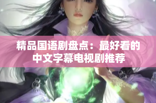 精品国语剧盘点：最好看的中文字幕电视剧推荐
