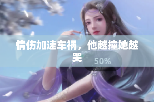 情伤加速车祸，他越撞她越哭